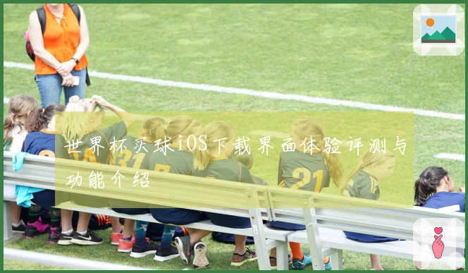 世界杯买球iOS下载界面体验评测与功能介绍