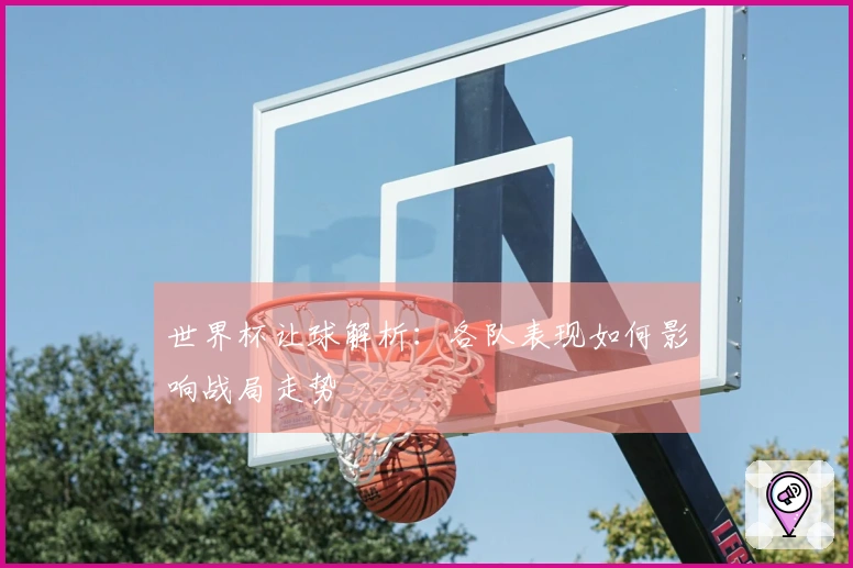 世界杯让球解析：各队表现如何影响战局走势
