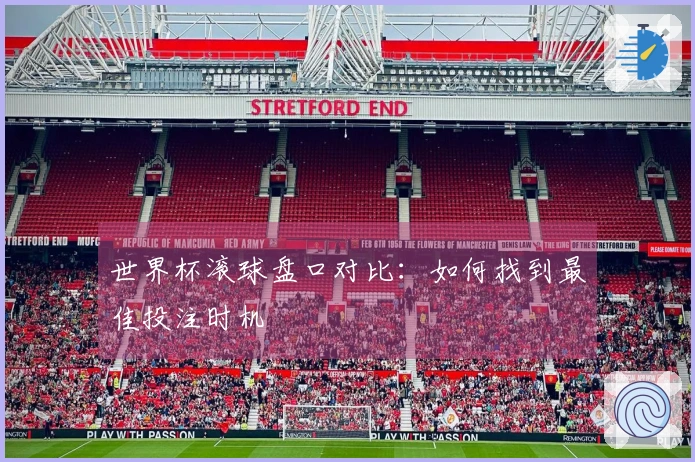 世界杯滚球盘口对比：如何找到最佳投注时机