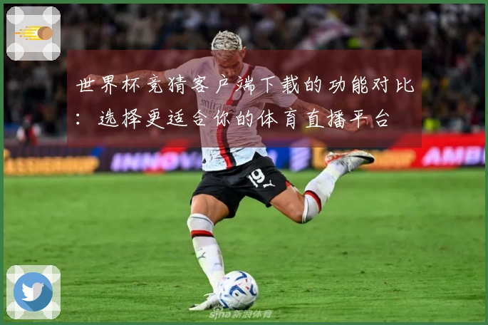 世界杯竞猜客户端下载的功能对比：选择更适合你的体育直播平台