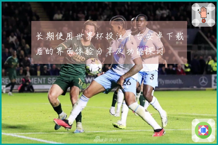 长期使用世界杯投注平台安卓下载后的界面体验分享及功能探讨
