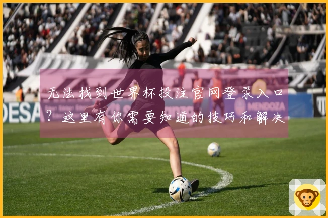 无法找到世界杯投注官网登录入口?这里有你需要知道的技巧和解决方案