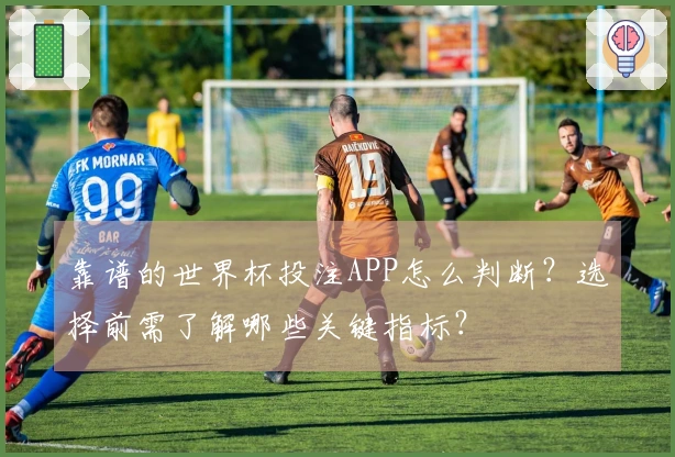 靠谱的世界杯投注APP怎么判断？选择前需了解哪些关键指标？