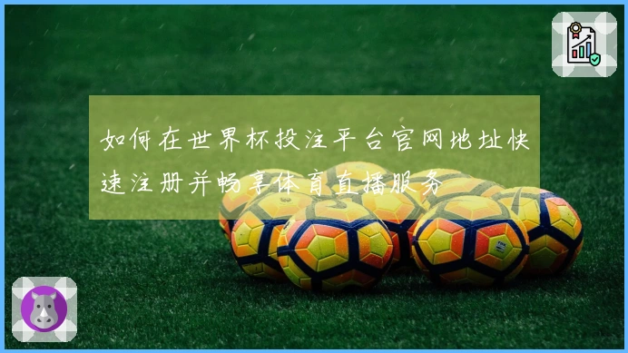如何在世界杯投注平台官网地址快速注册并畅享体育直播服务