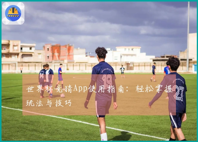 世界杯竞猜App使用指南：轻松掌握玩法与技巧