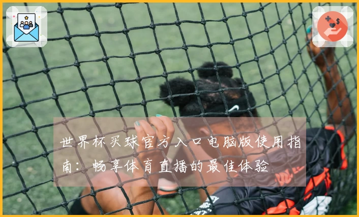 世界杯买球官方入口电脑版使用指南：畅享体育直播的最佳体验