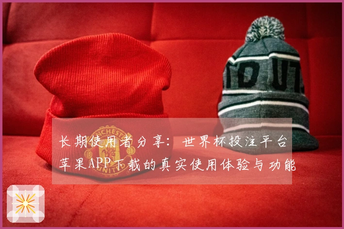 长期使用者分享：世界杯投注平台苹果APP下载的真实使用体验与功能评价