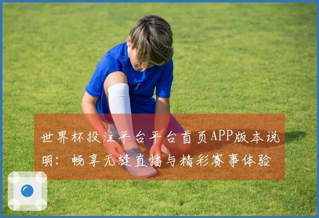 世界杯投注平台平台首页APP版本说明：畅享无缝直播与精彩赛事体验