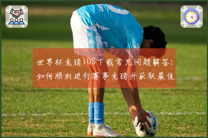 世界杯竞猜iOS下载常见问题解答：如何顺利进行赛事竞猜并获取最佳体验