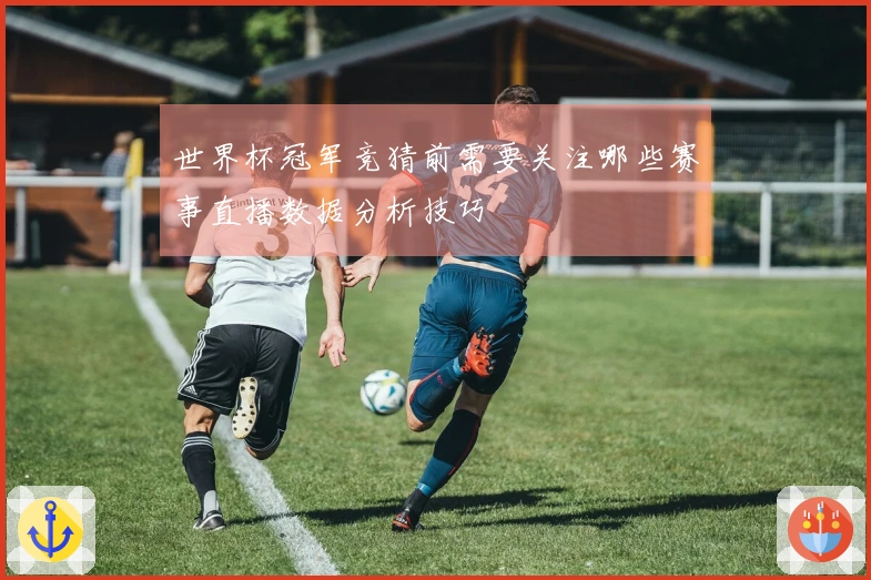 世界杯冠军竞猜前需要关注哪些赛事直播数据分析技巧