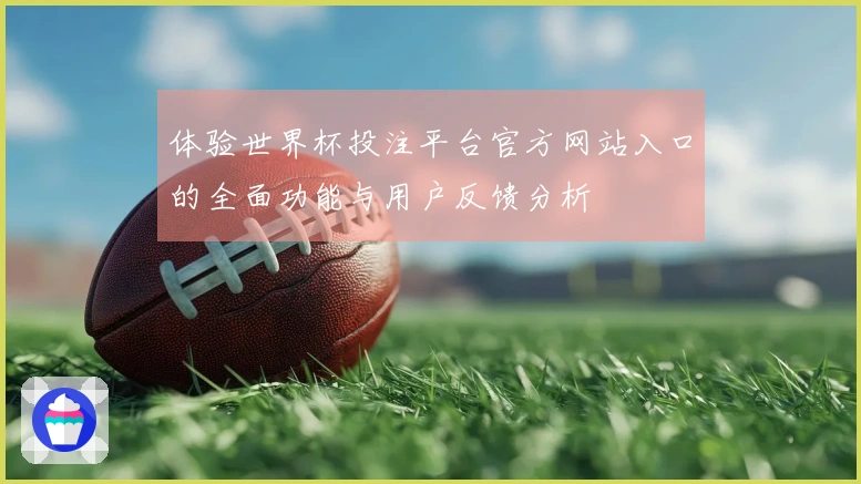 体验世界杯投注平台官方网站入口的全面功能与用户反馈分析