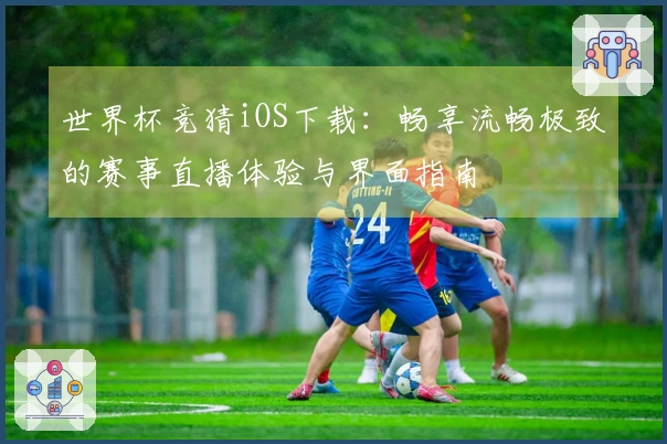 世界杯竞猜iOS下载：畅享流畅极致的赛事直播体验与界面指南