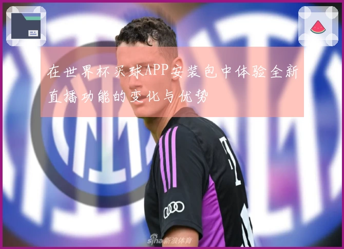 在世界杯买球APP安装包中体验全新直播功能的变化与优势