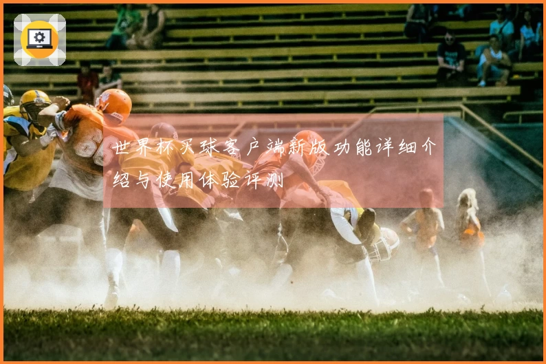 世界杯买球客户端新版功能详细介绍与使用体验评测