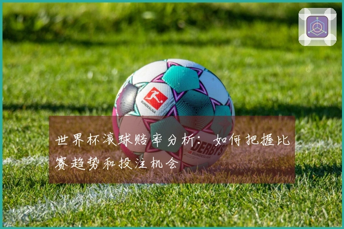 世界杯滚球赔率分析:如何把握比赛趋势和投注机会