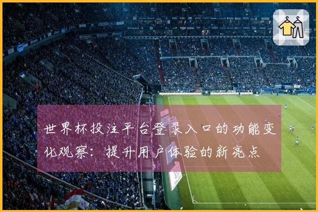 世界杯投注平台登录入口的功能变化观察：提升用户体验的新亮点
