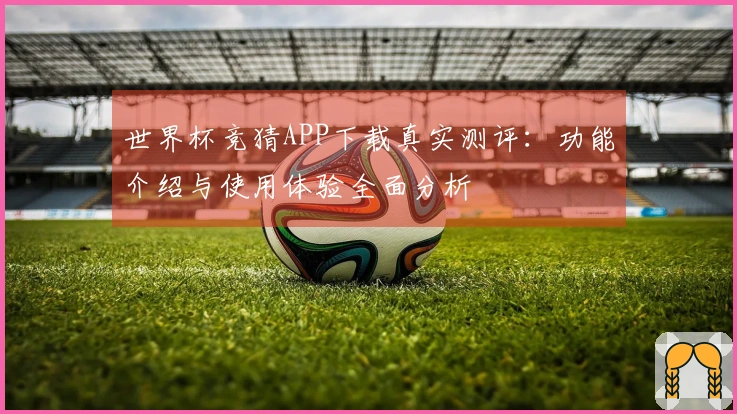 世界杯竞猜APP下载真实测评:功能介绍与使用体验全面分析
