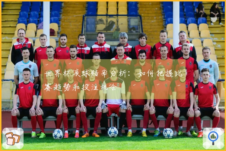 世界杯滚球赔率分析：如何把握比赛趋势和投注机会
