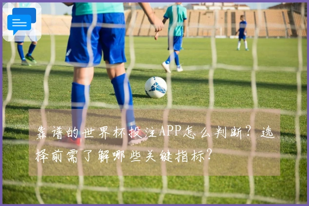 靠谱的世界杯投注APP怎么判断?选择前需了解哪些关键指标?