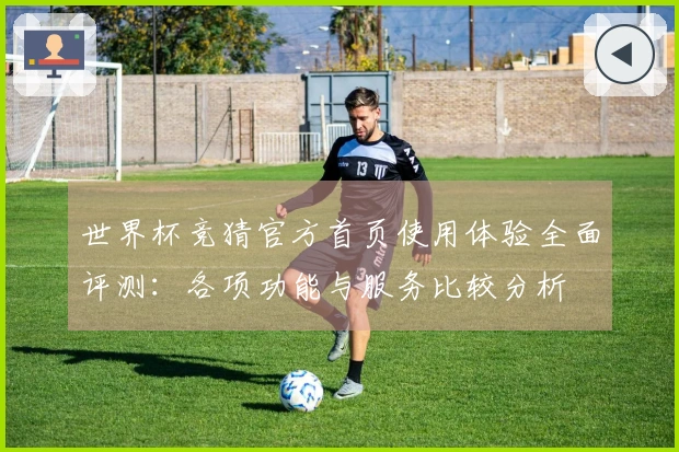 世界杯竞猜官方首页使用体验全面评测：各项功能与服务比较分析