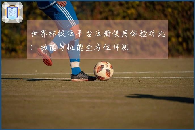 世界杯投注平台注册使用体验对比：功能与性能全方位评测