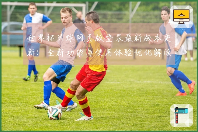 世界杯买球网页版登录最新版本更新:全新功能与使用体验优化解读