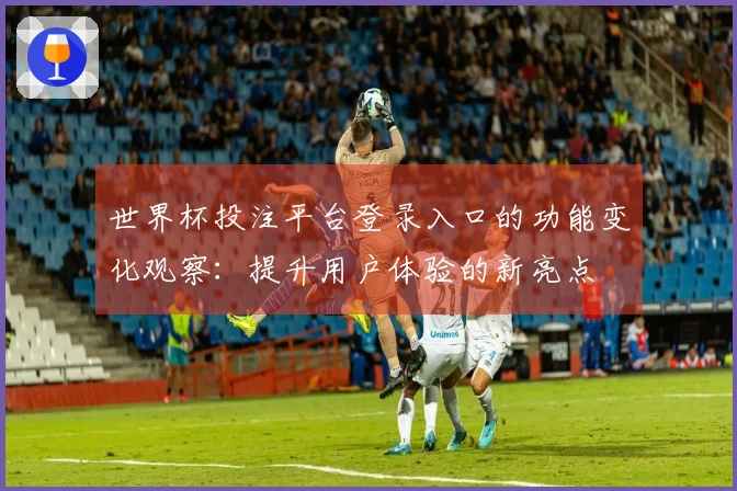 世界杯投注平台登录入口的功能变化观察：提升用户体验的新亮点