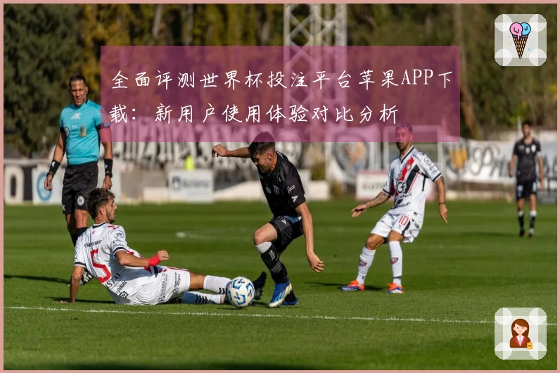 全面评测世界杯投注平台苹果APP下载：新用户使用体验对比分析