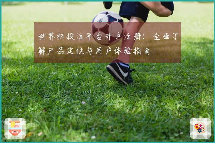 世界杯投注平台开户注册：全面了解产品定位与用户体验指南