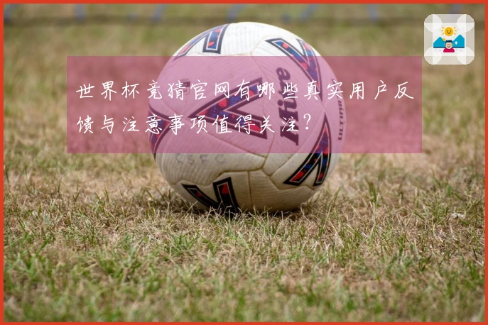 世界杯竞猜官网有哪些真实用户反馈与注意事项值得关注?