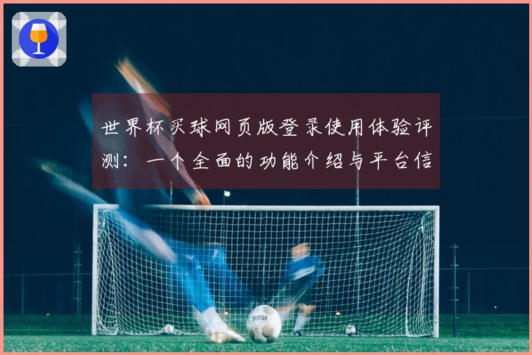 世界杯买球网页版登录使用体验评测：一个全面的功能介绍与平台信息汇总