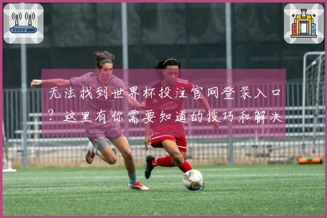 无法找到世界杯投注官网登录入口？这里有你需要知道的技巧和解决方案