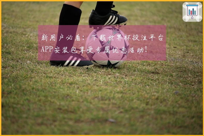 新用户必看:下载世界杯投注平台APP安装包享受专属优惠活动!