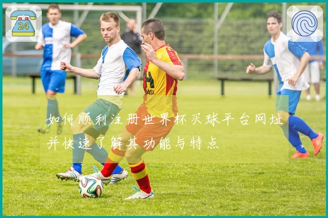 如何顺利注册世界杯买球平台网址并快速了解其功能与特点