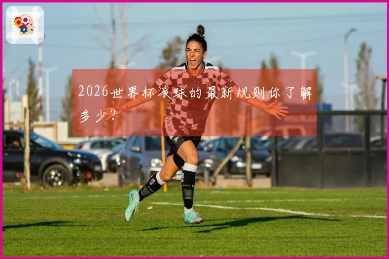 2026世界杯滚球的最新规则你了解多少？